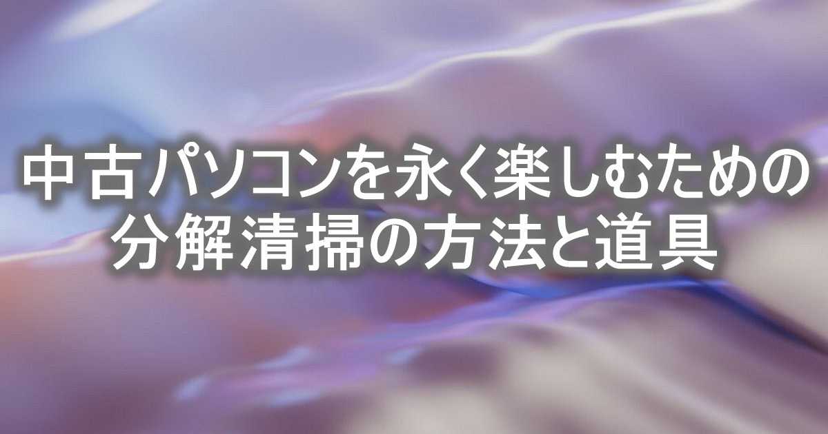 中古パソコンを永く楽しむための分解清掃の方法と道具