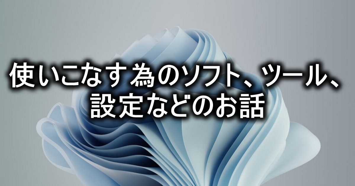 使いこなす為のソフト、ツール、設定などのお話